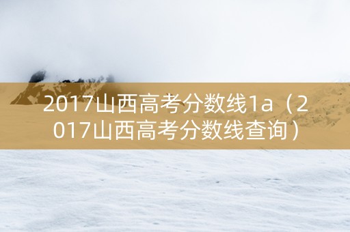 2017山西高考分数线1a（2017山西高考分数线查询）