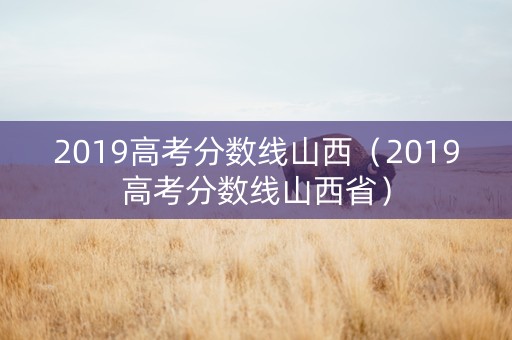 2019高考分数线山西（2019高考分数线山西省）