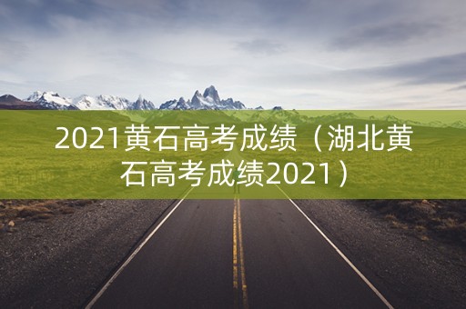 2021黄石高考成绩（湖北黄石高考成绩2021）