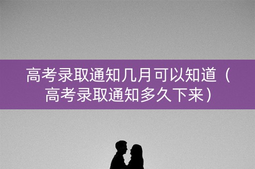 高考录取通知几月可以知道（高考录取通知多久下来）
