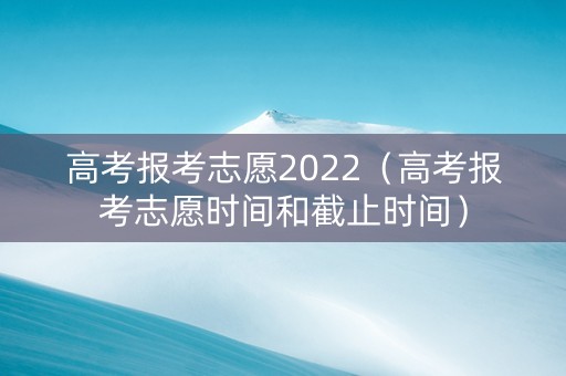 高考报考志愿2022（高考报考志愿时间和截止时间）