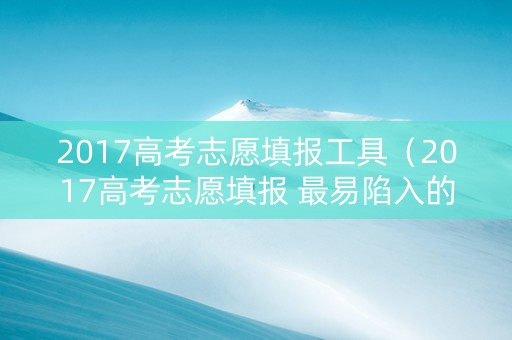 2017高考志愿填报工具（2017高考志愿填报 最易陷入的四大误区）
