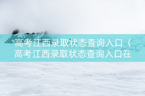 高考江西录取状态查询入口（高考江西录取状态查询入口在哪）