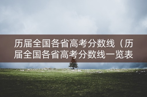 历届全国各省高考分数线（历届全国各省高考分数线一览表）