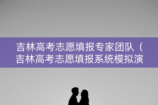 吉林高考志愿填报专家团队（吉林高考志愿填报系统模拟演练）