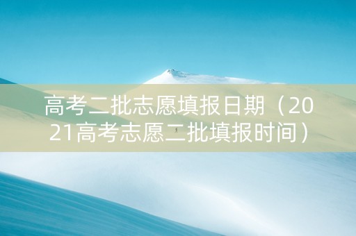 高考二批志愿填报日期（2021高考志愿二批填报时间）