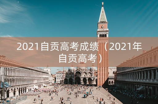 2021自贡高考成绩（2021年自贡高考）