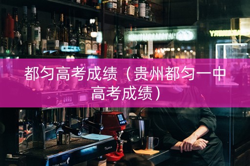 都匀高考成绩（贵州都匀一中高考成绩）