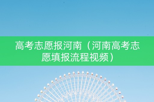 高考志愿报河南（河南高考志愿填报流程视频）