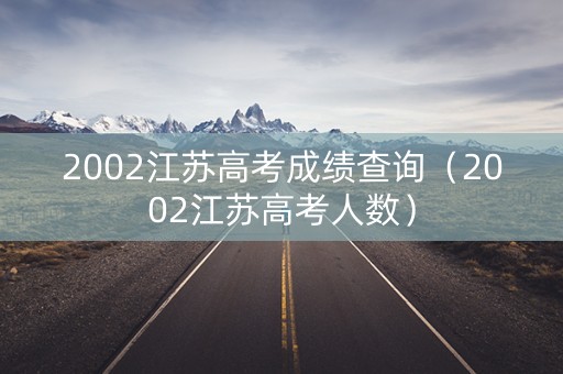 2002江苏高考成绩查询（2002江苏高考人数）