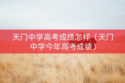 天门中学高考成绩怎样（天门中学今年高考成绩）