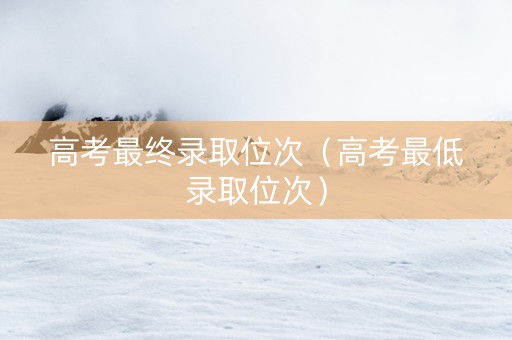 高考最终录取位次（高考最低录取位次）
