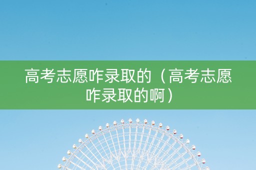 高考志愿咋录取的（高考志愿咋录取的啊）