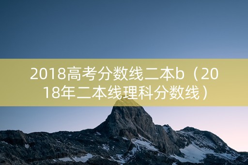 2018高考分数线二本b（2018年二本线理科分数线）