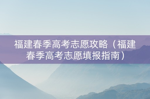 福建春季高考志愿攻略（福建春季高考志愿填报指南）