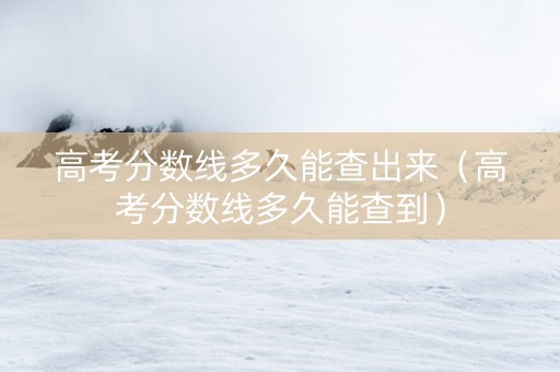 高考分数线多久能查出来（高考分数线多久能查到）