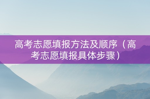 高考志愿填报方法及顺序（高考志愿填报具体步骤）