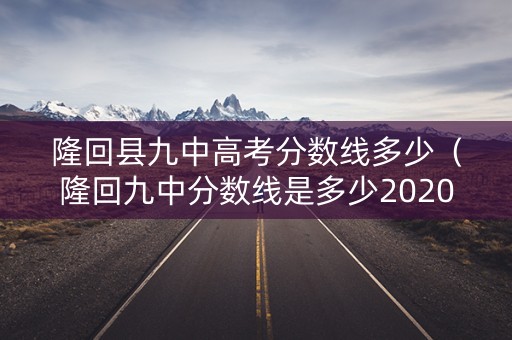 隆回县九中高考分数线多少（隆回九中分数线是多少2020）