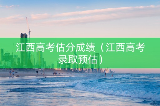 江西高考估分成绩（江西高考录取预估）