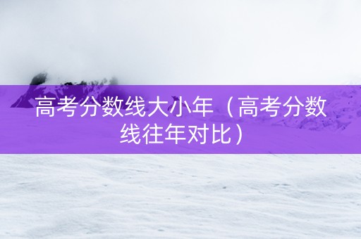 高考分数线大小年（高考分数线往年对比）