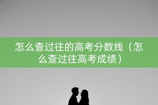 怎么查过往的高考分数线（怎么查过往高考成绩）