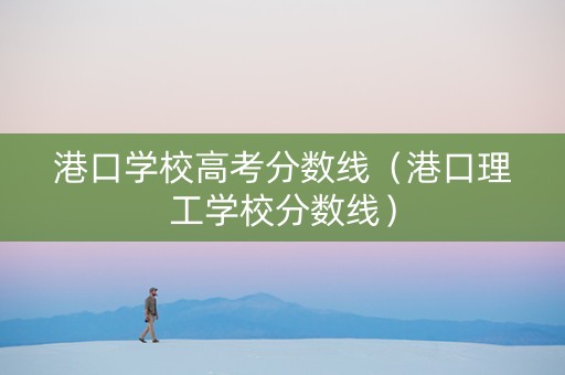 港口学校高考分数线（港口理工学校分数线）