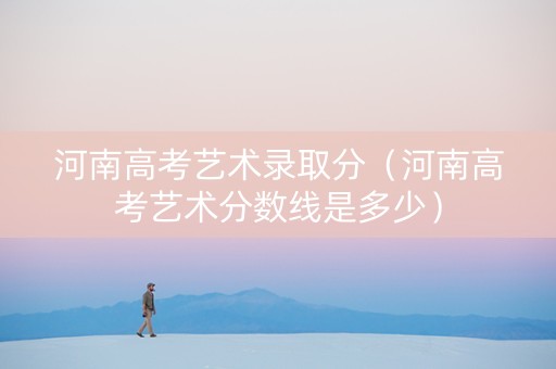 河南高考艺术录取分（河南高考艺术分数线是多少）