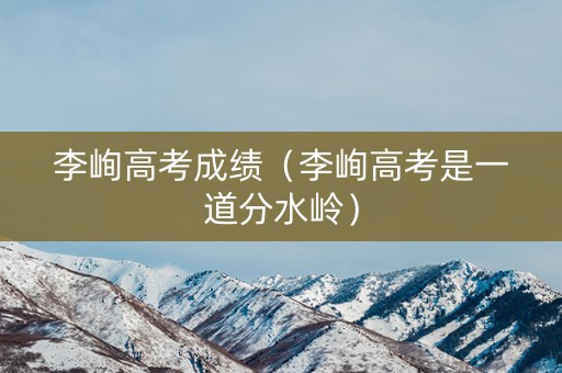 李峋高考成绩（李峋高考是一道分水岭）