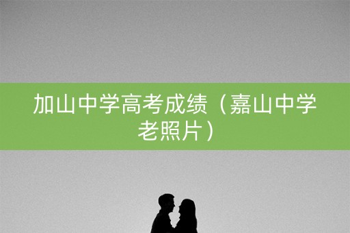加山中学高考成绩（嘉山中学老照片）