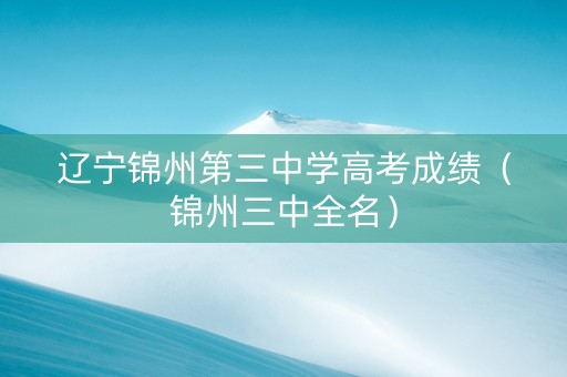 辽宁锦州第三中学高考成绩（锦州三中全名）