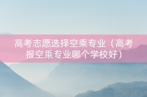 高考志愿选择空乘专业（高考报空乘专业哪个学校好）