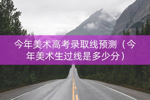 今年美术高考录取线预测（今年美术生过线是多少分）
