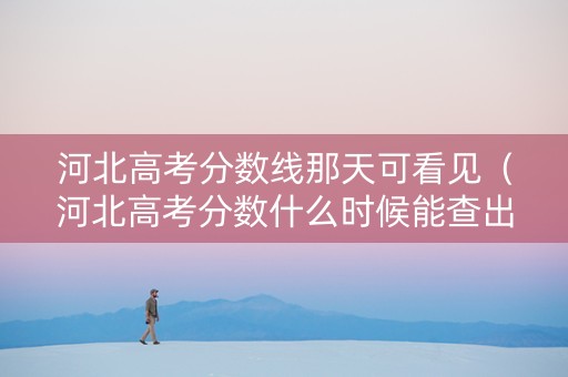 河北高考分数线那天可看见（河北高考分数什么时候能查出来）