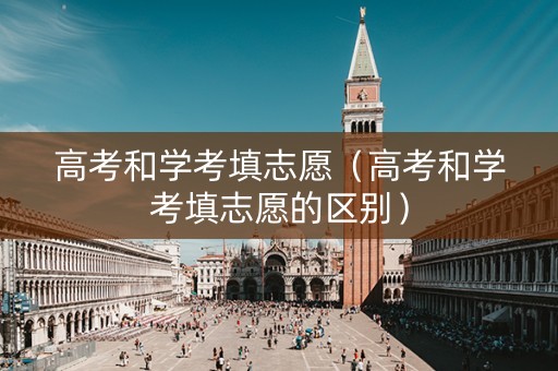 高考和学考填志愿（高考和学考填志愿的区别）