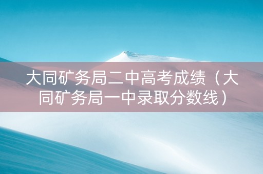 大同矿务局二中高考成绩（大同矿务局一中录取分数线）