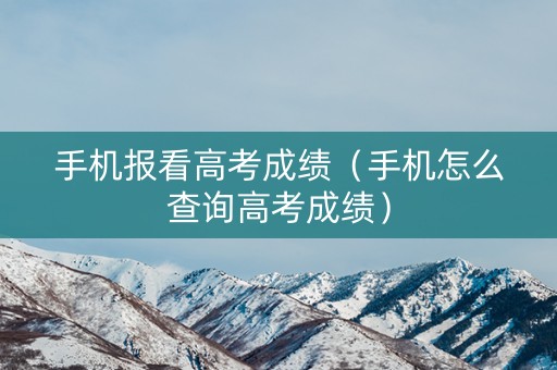手机报看高考成绩（手机怎么查询高考成绩）