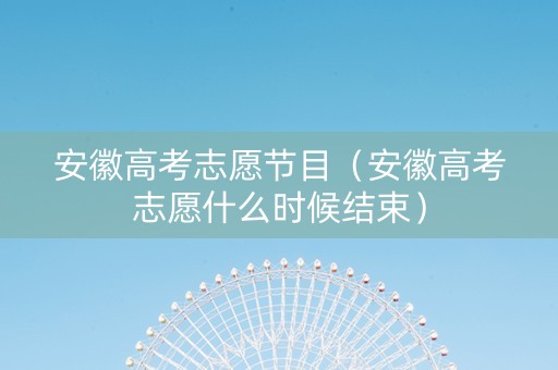 安徽高考志愿节目（安徽高考志愿什么时候结束）