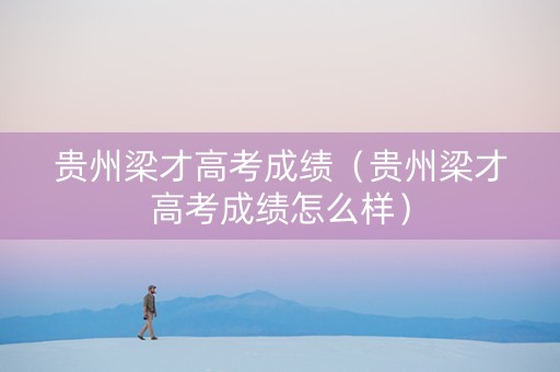 贵州梁才高考成绩（贵州梁才高考成绩怎么样）
