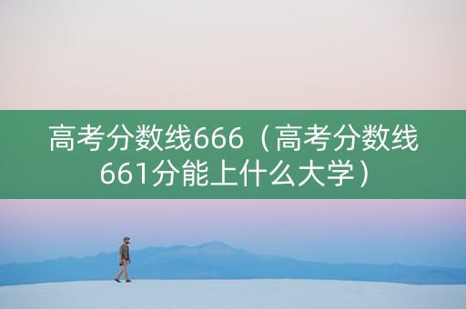 高考分数线666（高考分数线661分能上什么大学）