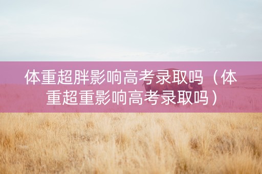 体重超胖影响高考录取吗（体重超重影响高考录取吗）