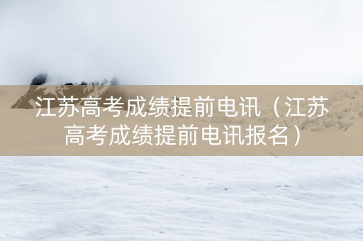 江苏高考成绩提前电讯（江苏高考成绩提前电讯报名）