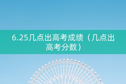 6.25几点出高考成绩（几点出高考分数）