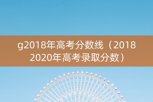 g2018年高考分数线（20182020年高考录取分数）