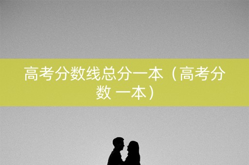 高考分数线总分一本（高考分数 一本）