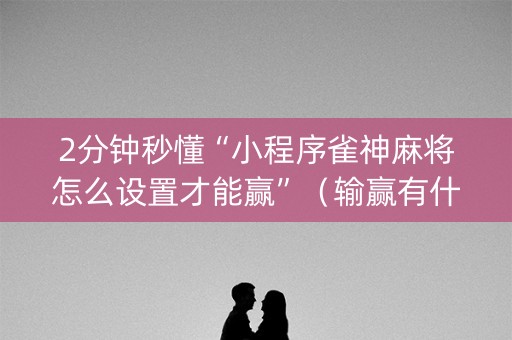 2分钟秒懂“小程序雀神麻将怎么设置才能赢”（输赢有什么规律)