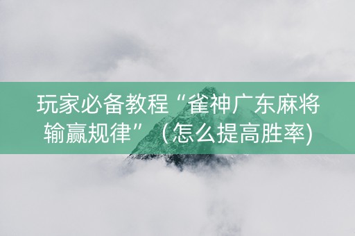 玩家必备教程“雀神广东麻将输赢规律”（怎么提高胜率)