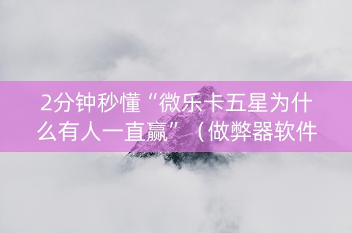 2分钟秒懂“微乐卡五星为什么有人一直赢”（做弊器软件下载)