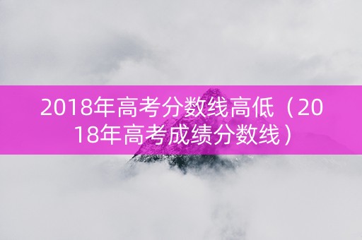 2018年高考分数线高低（2018年高考成绩分数线）
