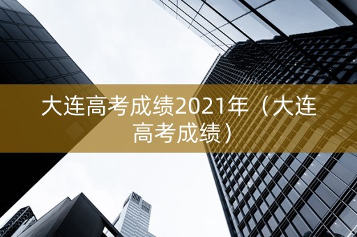 大连高考成绩2021年（大连 高考成绩）