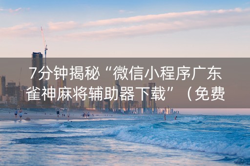 7分钟揭秘“微信小程序广东雀神麻将辅助器下载”（免费辅助)
